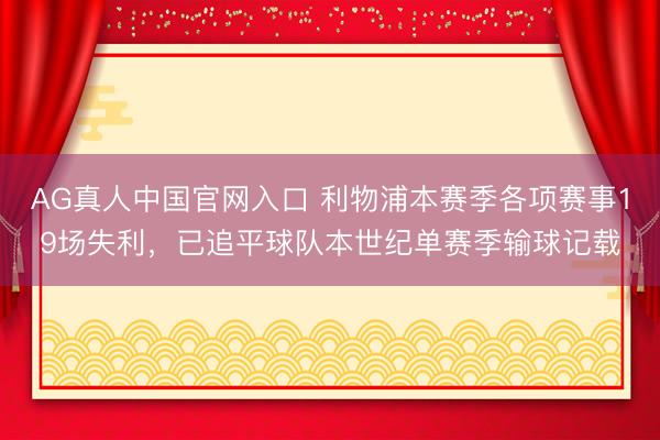 AG真人中国官网入口 利物浦本赛季各项赛事19场失利，已追平球队本世纪单赛季输球记载