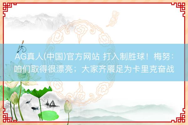 AG真人(中国)官方网站 打入制胜球！梅努：咱们取得很漂亮；大家齐餍足为卡里克奋战