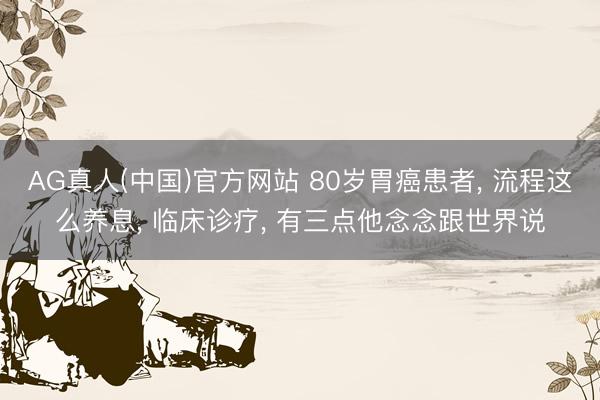 AG真人(中国)官方网站 80岁胃癌患者， 流程这么养息， 临床诊疗， 有三点他念念跟世界说