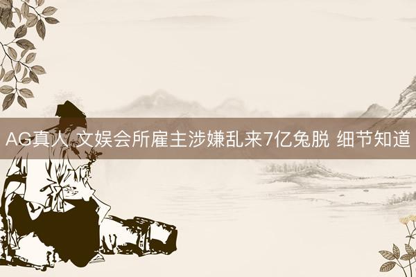 AG真人 文娱会所雇主涉嫌乱来7亿兔脱 细节知道