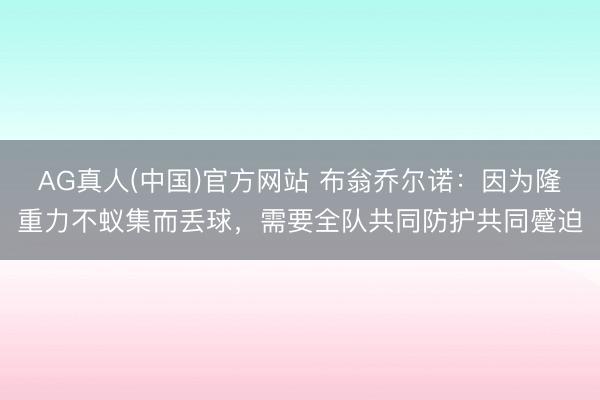 AG真人(中国)官方网站 布翁乔尔诺:因为隆重力不蚁集而丢球,需要全队共同防护共同蹙迫