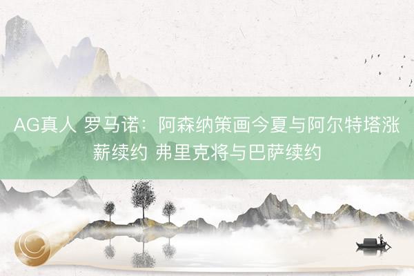 AG真人 罗马诺：阿森纳策画今夏与阿尔特塔涨薪续约 弗里克将与巴萨续约