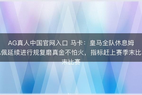 AG真人中国官网入口 马卡：皇马全队休息姆巴佩延续进行规复磨真金不怕火，指标赶上赛季末比赛