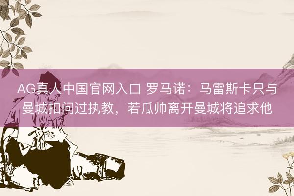 AG真人中国官网入口 罗马诺:马雷斯卡只与曼城扣问过执教,若瓜帅离开曼城将追求他