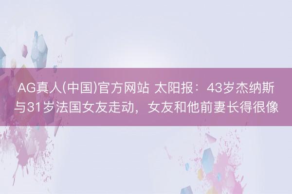AG真人(中国)官方网站 太阳报：43岁杰纳斯与31岁法国女友走动，女友和他前妻长得很像