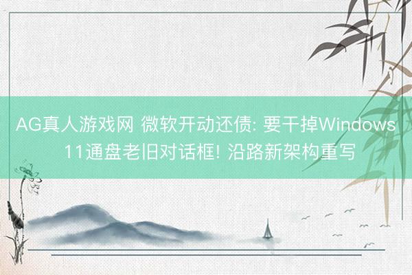 AG真人游戏网 微软开动还债: 要干掉Windows 11通盘老旧对话框! 沿路新架构重写