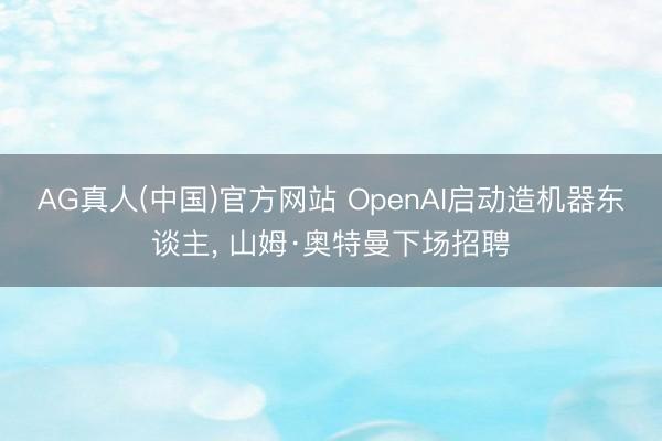 AG真人(中国)官方网站 OpenAI启动造机器东谈主， 山姆·奥特曼下场招聘