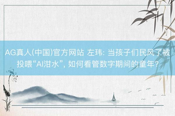 AG真人(中国)官方网站 左玮: 当孩子们民风了被投喂“AI泔水”， 如何看管数字期间的童年?