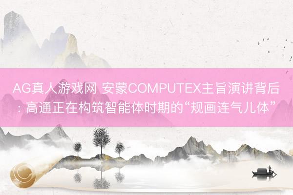 AG真人游戏网 安蒙COMPUTEX主旨演讲背后: 高通正在构筑智能体时期的“规画连气儿体”
