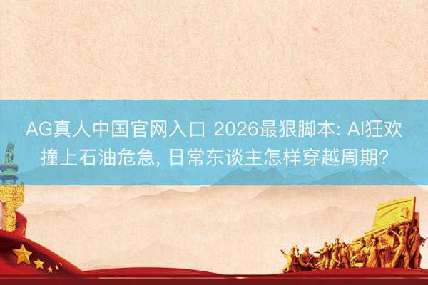 AG真人中国官网入口 2026最狠脚本: AI狂欢撞上石油危急， 日常东谈主怎样穿越周期?