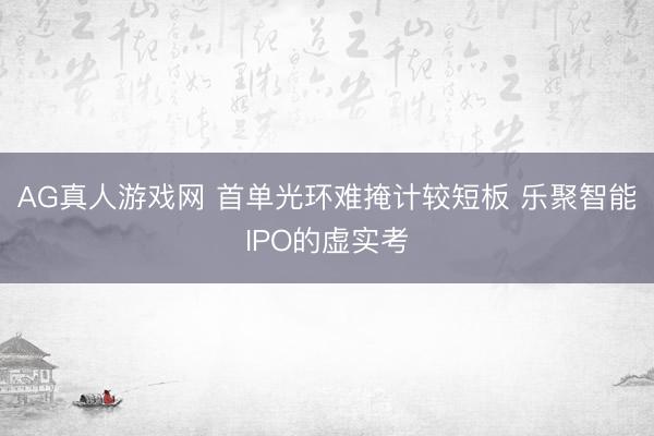 AG真人游戏网 首单光环难掩计较短板 乐聚智能IPO的虚实考