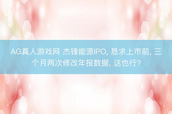 AG真人游戏网 杰锋能源IPO， 恳求上市前， 三个月两次修改年报数据， 这也行?