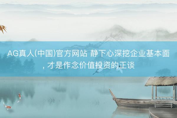 AG真人(中国)官方网站 静下心深挖企业基本面， 才是作念价值投资的正谈