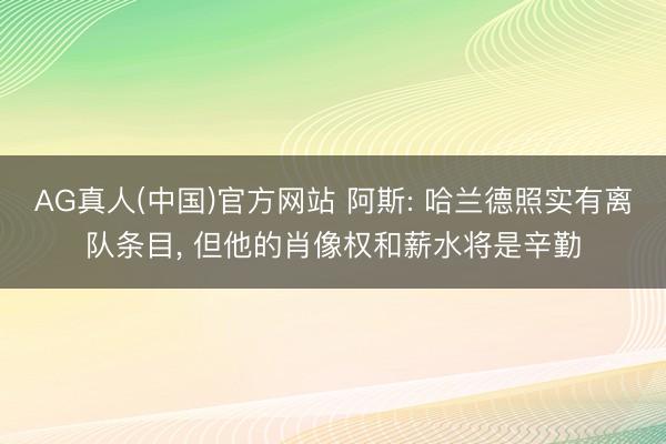 AG真人(中国)官方网站 阿斯: 哈兰德照实有离队条目， 但他的肖像权和薪水将是辛勤