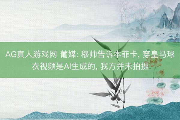 AG真人游戏网 葡媒: 穆帅告诉本菲卡， 穿皇马球衣视频是AI生成的， 我方并未拍摄