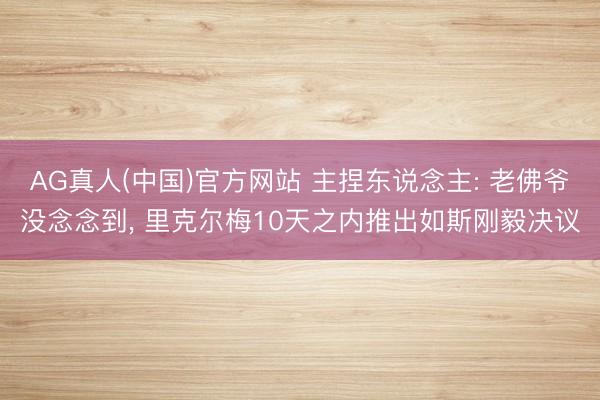 AG真人(中国)官方网站 主捏东说念主: 老佛爷没念念到， 里克尔梅10天之内推出如斯刚毅决议