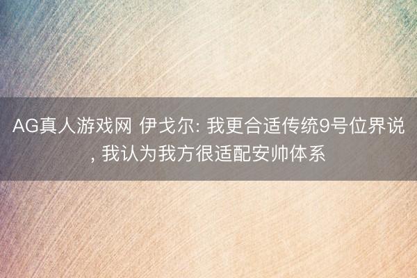 AG真人游戏网 伊戈尔: 我更合适传统9号位界说， 我认为我方很适配安帅体系