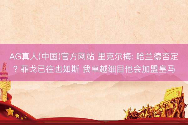 AG真人(中国)官方网站 里克尔梅: 哈兰德否定? 菲戈已往也如斯 我卓越细目他会加盟皇马