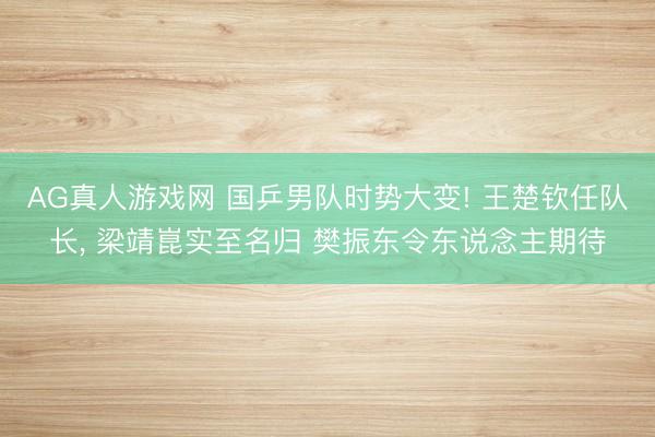 AG真人游戏网 国乒男队时势大变! 王楚钦任队长, 梁靖崑实至名归 樊振东令东说念主期待
