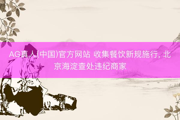 AG真人(中国)官方网站 收集餐饮新规施行， 北京海淀查处违纪商家