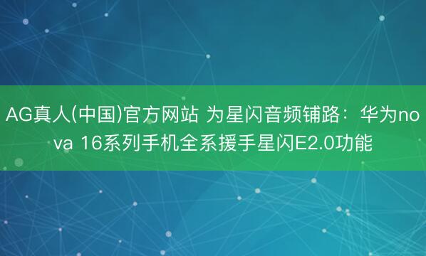 AG真人(中国)官方网站 为星闪音频铺路：华为nova 16系列手机全系援手星闪E2.0功能
