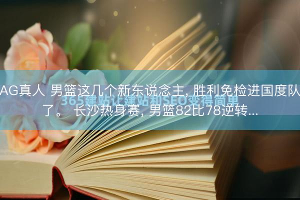 AG真人 男篮这几个新东说念主， 胜利免检进国度队了。 长沙热身赛， 男篮82比78逆转...