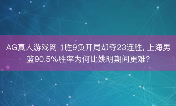 AG真人游戏网 1胜9负开局却夺23连胜, 上海男篮90.5%胜率为何比姚明期间更难?