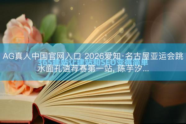 AG真人中国官网入口 2026爱知·名古屋亚运会跳水面孔遴荐赛第一站， 陈芋汐...