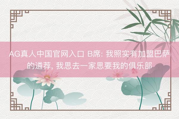 AG真人中国官网入口 B席: 我照实有加盟巴萨的遴荐， 我思去一家思要我的俱乐部