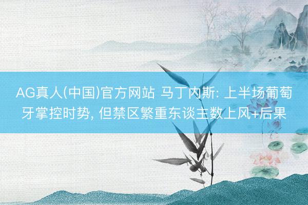 AG真人(中国)官方网站 马丁内斯: 上半场葡萄牙掌控时势， 但禁区繁重东谈主数上风+后果