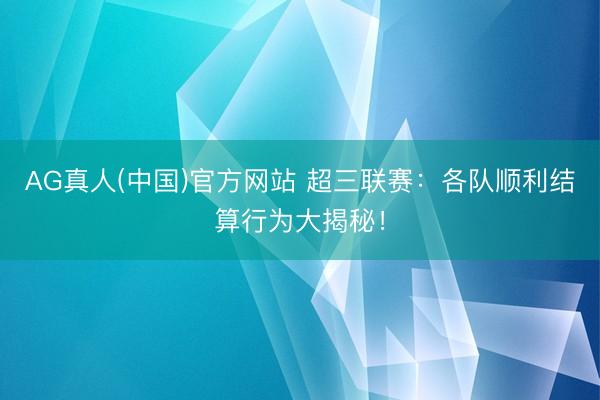 AG真人(中国)官方网站 超三联赛：各队顺利结算行为大揭秘！