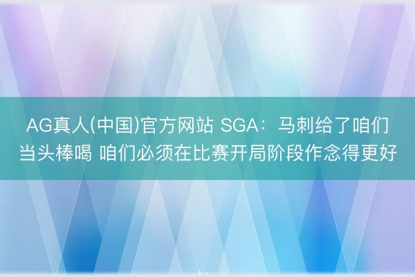 AG真人(中国)官方网站 SGA：马刺给了咱们当头棒喝 咱们必须在比赛开局阶段作念得更好
