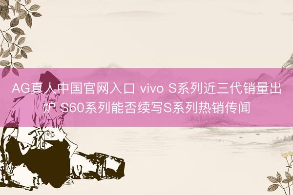 AG真人中国官网入口 vivo S系列近三代销量出炉 S60系列能否续写S系列热销传闻