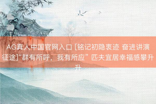 AG真人中国官网入口 [铭记初隐衷迹 奋进讲演征途]“群有所呼，我有所应” 匹夫宜居幸福感攀升