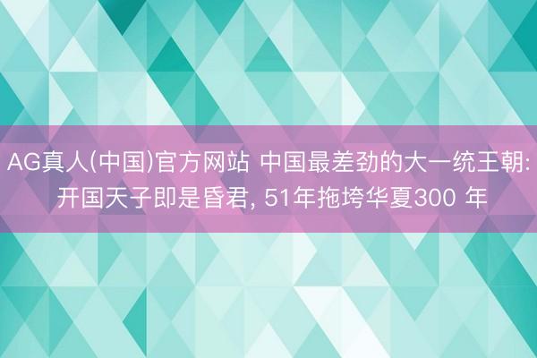 AG真人(中国)官方网站 中国最差劲的大一统王朝: 开国天子即是昏君， 51年拖垮华夏300 年
