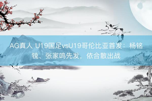 AG真人 U19国足vsU19哥伦比亚首发：杨铭锐、张家鸣先发，依合散出战