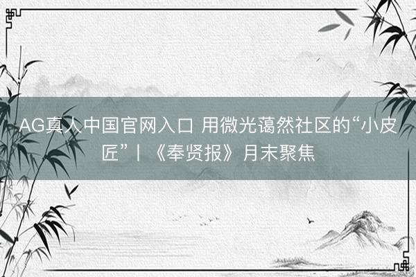 AG真人中国官网入口 用微光蔼然社区的“小皮匠”丨《奉贤报》月末聚焦