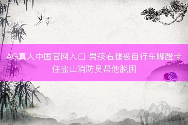 AG真人中国官网入口 男孩右腿被自行车脚蹬卡住盐山消防员帮他脱困