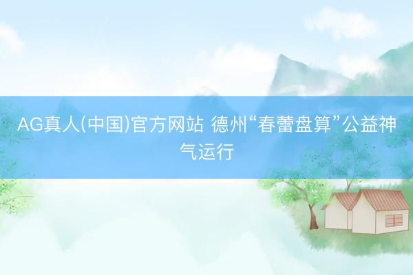 AG真人(中国)官方网站 德州“春蕾盘算”公益神气运行