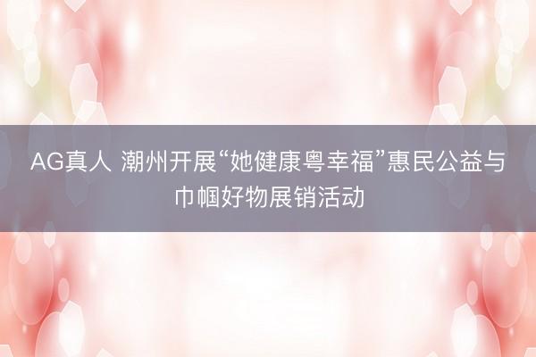 AG真人 潮州开展“她健康粤幸福”惠民公益与巾帼好物展销活动