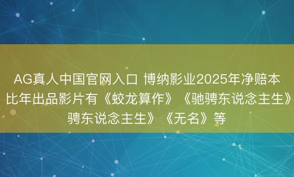AG真人中国官网入口 博纳影业2025年净赔本14.64亿元，比年出品影片有《蛟龙算作》《驰骋东说念主生》《无名》等