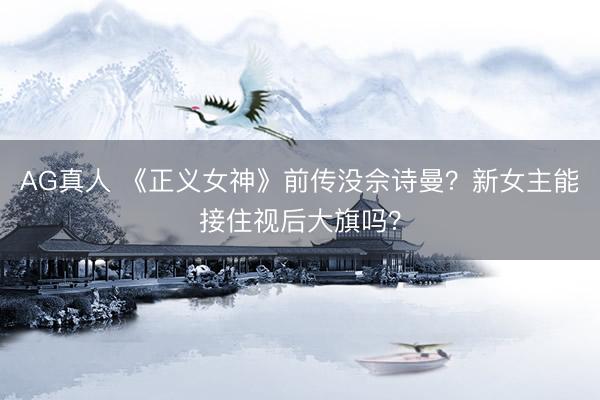 AG真人 《正义女神》前传没佘诗曼?新女主能接住视后大旗吗?