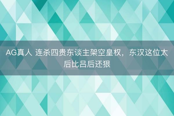 AG真人 连杀四贵东谈主架空皇权，东汉这位太后比吕后还狠