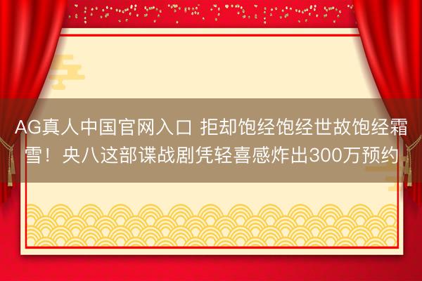 AG真人中国官网入口 拒却饱经饱经世故饱经霜雪！央八这部谍战剧凭轻喜感炸出300万预约