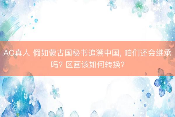 AG真人 假如蒙古国秘书追溯中国, 咱们还会继承吗? 区画该如何转换?