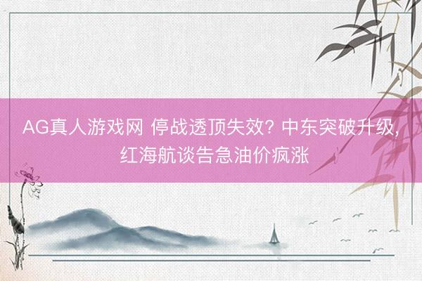 AG真人游戏网 停战透顶失效? 中东突破升级， 红海航谈告急油价疯涨