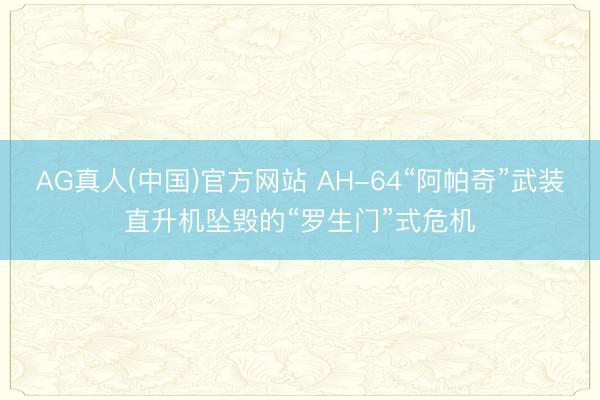 AG真人(中国)官方网站 AH-64“阿帕奇”武装直升机坠毁的“罗生门”式危机