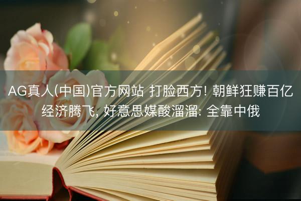 AG真人(中国)官方网站 打脸西方! 朝鲜狂赚百亿经济腾飞， 好意思媒酸溜溜: 全靠中俄
