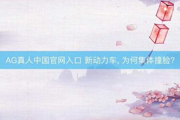 AG真人中国官网入口 新动力车， 为何集体撞脸?
