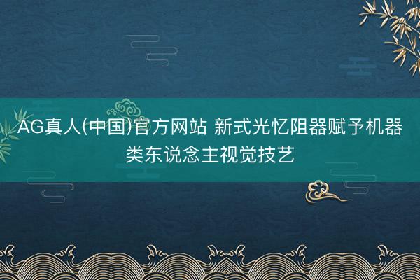 AG真人(中国)官方网站 新式光忆阻器赋予机器类东说念主视觉技艺